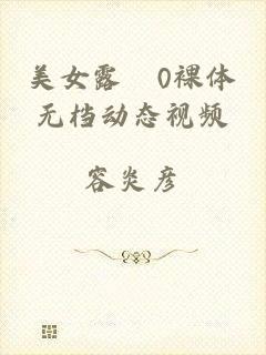 美女露0裸体无档动态视频